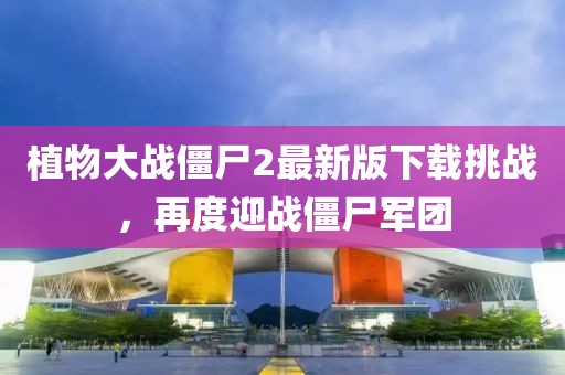 植物大戰(zhàn)僵尸2最新版下載挑戰(zhàn)，再度迎戰(zhàn)僵尸軍團(tuán)