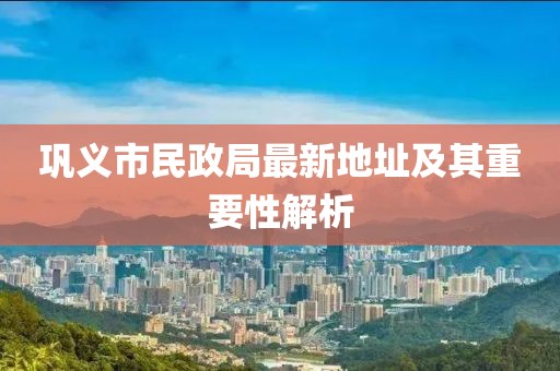 鞏義市民政局最新地址及其重要性解析