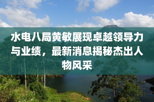 水電八局黃敏展現(xiàn)卓越領(lǐng)導(dǎo)力與業(yè)績(jī)，最新消息揭秘杰出人物風(fēng)采