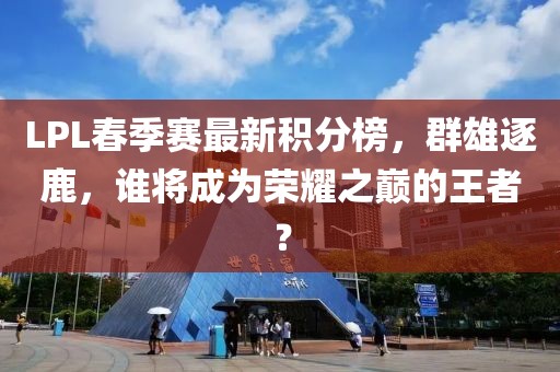 LPL春季賽最新積分榜，群雄逐鹿，誰將成為榮耀之巔的王者？