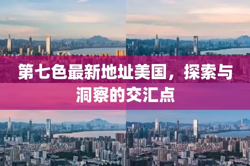 第七色最新地址美國，探索與洞察的交匯點(diǎn)