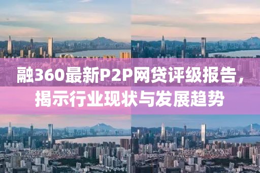 融360最新P2P網(wǎng)貸評級報告，揭示行業(yè)現(xiàn)狀與發(fā)展趨勢