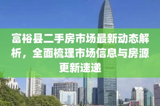 富?？h二手房市場最新動態(tài)解析，全面梳理市場信息與房源更新速遞