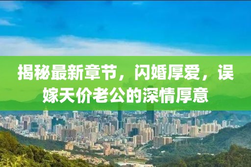 揭秘最新章節(jié)，閃婚厚愛，誤嫁天價老公的深情厚意