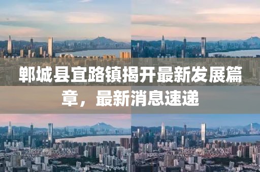 鄲城縣宜路鎮(zhèn)揭開(kāi)最新發(fā)展篇章，最新消息速遞