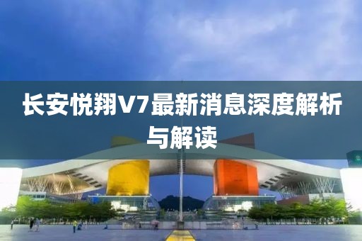 長(zhǎng)安悅翔V7最新消息深度解析與解讀