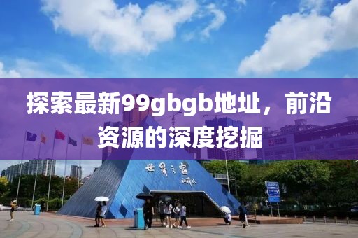 探索最新99gbgb地址，前沿資源的深度挖掘