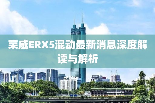 榮威ERX5混動(dòng)最新消息深度解讀與解析