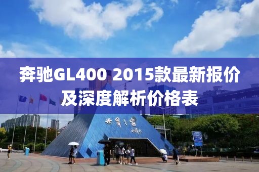 奔馳GL400 2015款最新報(bào)價(jià)及深度解析價(jià)格表