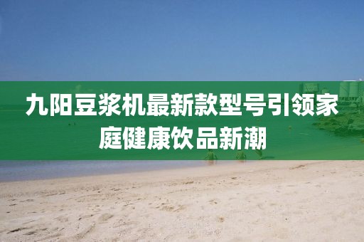 九陽豆?jié){機最新款型號引領(lǐng)家庭健康飲品新潮