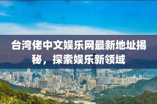臺灣佬中文娛樂網(wǎng)最新地址揭秘，探索娛樂新領(lǐng)域