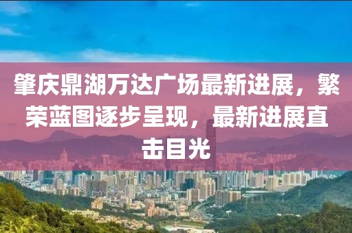 肇慶鼎湖萬達(dá)廣場最新進(jìn)展，繁榮藍(lán)圖逐步呈現(xiàn)，最新進(jìn)展直擊目光