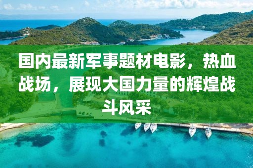 國內(nèi)最新軍事題材電影，熱血戰(zhàn)場，展現(xiàn)大國力量的輝煌戰(zhàn)斗風(fēng)采