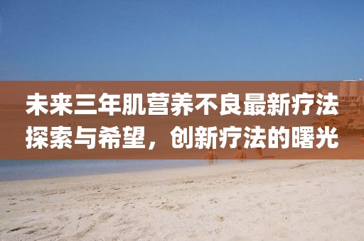 未來三年肌營養(yǎng)不良最新療法探索與希望，創(chuàng)新療法的曙光