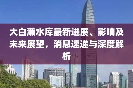 大白瀨水庫最新進展、影響及未來展望，消息速遞與深度解析