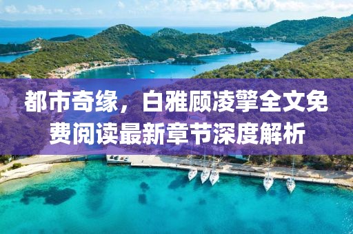 都市奇緣，白雅顧凌擎全文免費(fèi)閱讀最新章節(jié)深度解析