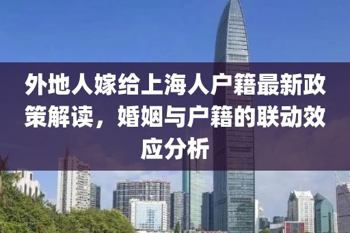 外地人嫁給上海人戶籍最新政策解讀，婚姻與戶籍的聯(lián)動效應分析