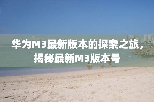 華為M3最新版本的探索之旅，揭秘最新M3版本號