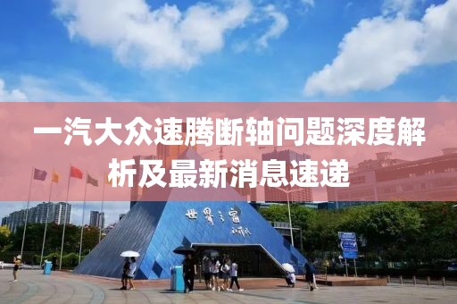 一汽大眾速騰斷軸問題深度解析及最新消息速遞