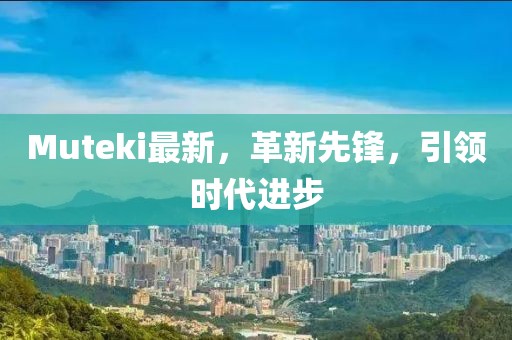 Muteki最新，革新先鋒，引領(lǐng)時(shí)代進(jìn)步