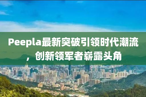 Peepla最新突破引領(lǐng)時代潮流，創(chuàng)新領(lǐng)軍者嶄露頭角