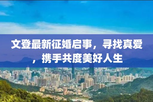 文登最新征婚啟事，尋找真愛(ài)，攜手共度美好人生