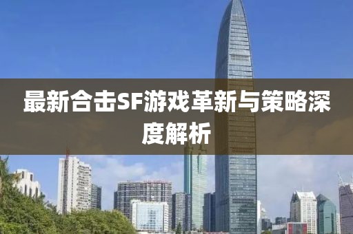 最新合擊SF游戲革新與策略深度解析