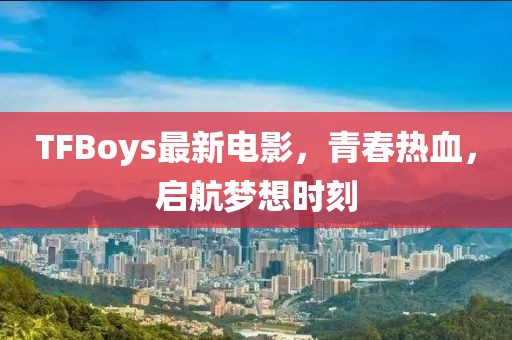 TFBoys最新電影，青春熱血，啟航夢(mèng)想時(shí)刻