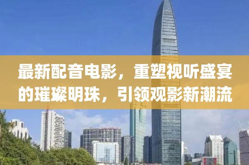 最新配音電影，重塑視聽盛宴的璀璨明珠，引領(lǐng)觀影新潮流