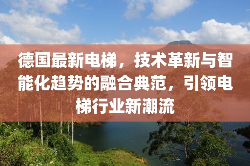 德國(guó)最新電梯，技術(shù)革新與智能化趨勢(shì)的融合典范，引領(lǐng)電梯行業(yè)新潮流