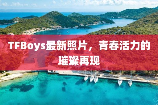 TFBoys最新照片，青春活力的璀璨再現(xiàn)