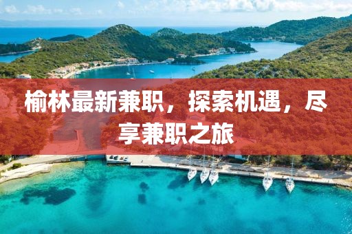 榆林最新兼職，探索機(jī)遇，盡享兼職之旅