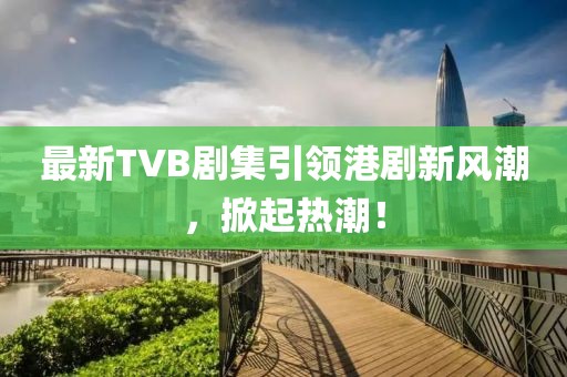 最新TVB劇集引領(lǐng)港劇新風潮，掀起熱潮！