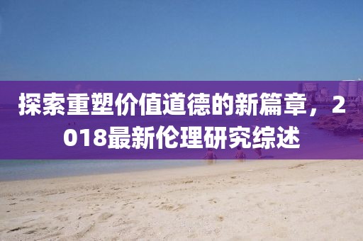 探索重塑價值道德的新篇章，2018最新倫理研究綜述