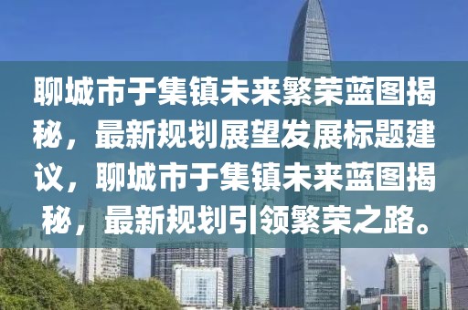 聊城市于集鎮(zhèn)未來繁榮藍圖揭秘，最新規(guī)劃展望發(fā)展標題建議，聊城市于集鎮(zhèn)未來藍圖揭秘，最新規(guī)劃引領(lǐng)繁榮之路。