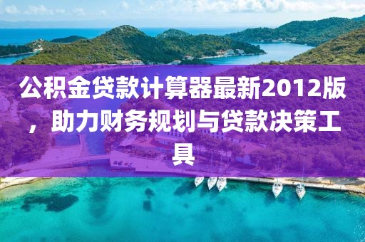 公積金貸款計(jì)算器最新2012版，助力財(cái)務(wù)規(guī)劃與貸款決策工具