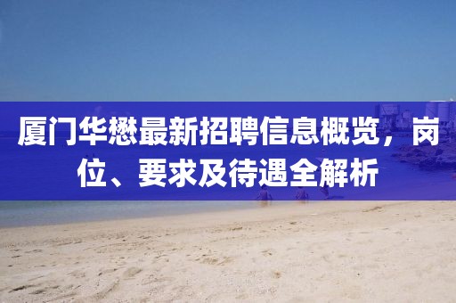 廈門華懋最新招聘信息概覽，崗位、要求及待遇全解析