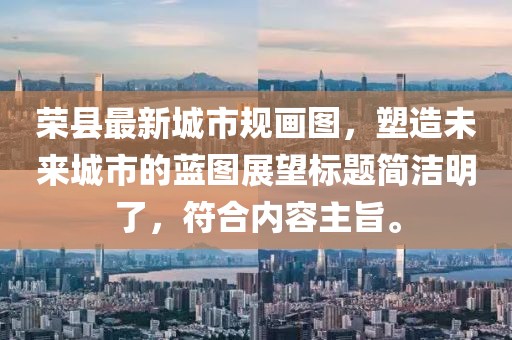 榮縣最新城市規(guī)畫圖，塑造未來城市的藍(lán)圖展望標(biāo)題簡潔明了，符合內(nèi)容主旨。