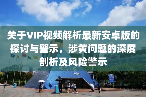 關(guān)于VIP視頻解析最新安卓版的探討與警示，涉黃問(wèn)題的深度剖析及風(fēng)險(xiǎn)警示