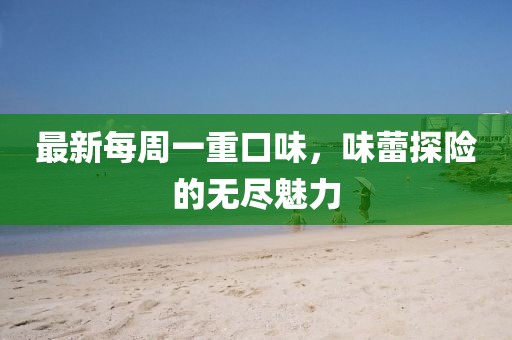 最新每周一重口味，味蕾探險(xiǎn)的無(wú)盡魅力