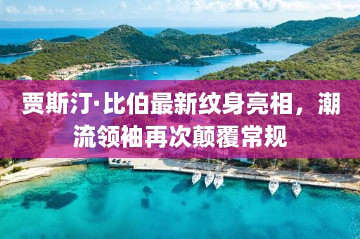 賈斯汀·比伯最新紋身亮相，潮流領(lǐng)袖再次顛覆常規(guī)