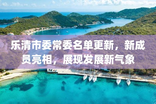 樂清市委常委名單更新，新成員亮相，展現(xiàn)發(fā)展新氣象
