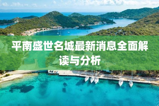 平南盛世名城最新消息全面解讀與分析