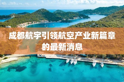 成都航宇引領航空產業(yè)新篇章的最新消息