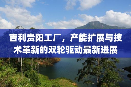 吉利貴陽工廠，產(chǎn)能擴(kuò)展與技術(shù)革新的雙輪驅(qū)動(dòng)最新進(jìn)展