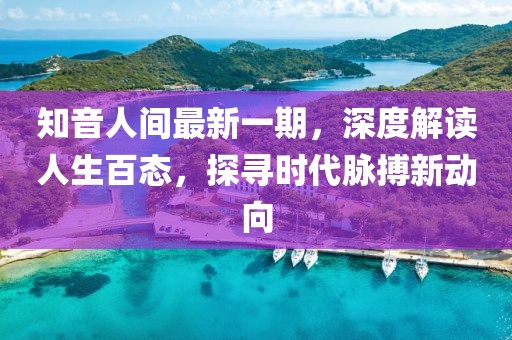知音人間最新一期，深度解讀人生百態(tài)，探尋時代脈搏新動向