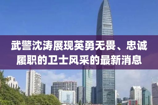 武警沈濤展現(xiàn)英勇無畏、忠誠履職的衛(wèi)士風(fēng)采的最新消息