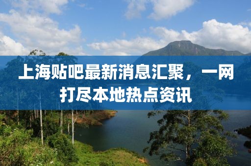 上海貼吧最新消息匯聚，一網(wǎng)打盡本地熱點資訊