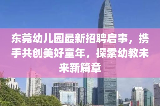 東莞幼兒園最新招聘啟事，攜手共創(chuàng)美好童年，探索幼教未來(lái)新篇章