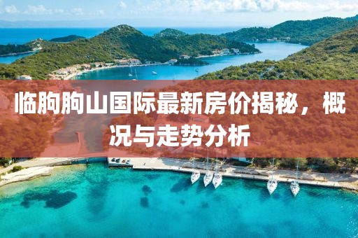 臨朐朐山國際最新房價揭秘，概況與走勢分析